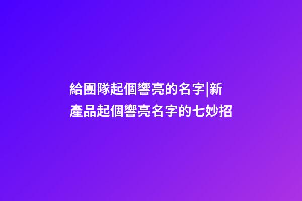 給團隊起個響亮的名字|新產品起個響亮名字的七妙招-第1張-公司起名-玄機派